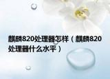麒麟820處理器怎樣（麒麟820處理器什么水平）