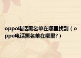 oppo電話黑名單在哪里找到（oppo電話黑名單在哪里?）