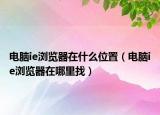 電腦ie瀏覽器在什么位置（電腦ie瀏覽器在哪里找）