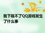我下載不了QQ游戲發(fā)生了什么事