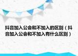 抖音加入公會和不加入的區(qū)別（抖音加入公會和不加入有什么區(qū)別）