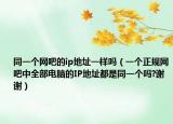 同一個網吧的ip地址一樣嗎（一個正規(guī)網吧中全部電腦的IP地址都是同一個嗎?謝謝）