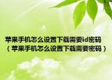 蘋果手機(jī)怎么設(shè)置下載需要id密碼（蘋果手機(jī)怎么設(shè)置下載需要密碼）