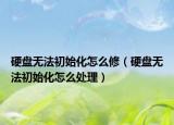 硬盤無法初始化怎么修（硬盤無法初始化怎么處理）