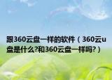 跟360云盤(pán)一樣的軟件（360云u盤(pán)是什么?和360云盤(pán)一樣嗎?）