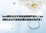 ipad騰訊會(huì)議共享屏幕視頻聲音?。╥pad騰訊會(huì)議共享屏幕播放視頻沒(méi)有聲音）