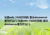 兄弟mfc-7420打印機 顯示drumerror是為什么?（兄弟mfc-7420打印機 顯示drumerror是為什么?）