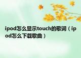 ipod怎么顯示touch的歌詞（ipod怎么下載歌曲）