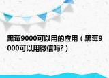 黑莓9000可以用的應(yīng)用（黑莓9000可以用微信嗎?）