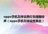 oppo手機(jī)怎樣設(shè)置紅包提醒鈴聲（oppo手機(jī)怎樣設(shè)置重啟）
