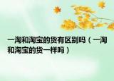 一淘和淘寶的貨有區(qū)別嗎（一淘和淘寶的貨一樣嗎）