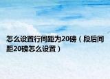 怎么設(shè)置行間距為20磅（段后間距20磅怎么設(shè)置）