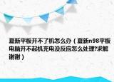 夏新平板開不了機(jī)怎么辦（夏新n98平板電腦開不起機(jī)充電沒(méi)反應(yīng)怎么處理?求解謝謝）