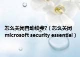 怎么關(guān)閉自動(dòng)續(xù)費(fèi)?（怎么關(guān)閉 microsoft security essential）