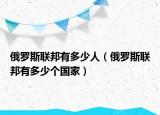 俄羅斯聯(lián)邦有多少人（俄羅斯聯(lián)邦有多少個(gè)國家）