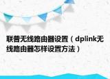 聯(lián)普無(wú)線路由器設(shè)置（dplink無(wú)線路由器怎樣設(shè)置方法）