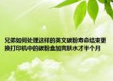 兄弟如何處理這樣的英文碳粉壽命結(jié)束更換打印機中的碳粉盒加爽膚水才半個月