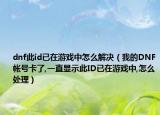 dnf此id已在游戲中怎么解決（我的DNF帳號卡了,一直顯示此ID已在游戲中,怎么處理）