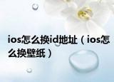 ios怎么換id地址（ios怎么換壁紙）