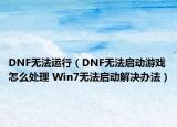 DNF無法運(yùn)行（DNF無法啟動(dòng)游戲怎么處理 Win7無法啟動(dòng)解決辦法）