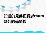 知道的兄弟們跪求mum系列的磁鏈接