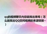 qq的視頻聊天內容能找出來嗎（怎么能找出QQ空間視頻的來源鏈接~）