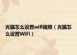 光貓?jiān)趺丛O(shè)置wifi視頻（光貓?jiān)趺丛O(shè)置WiFi）