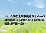 xbox360怎么刷系統(tǒng)版本（xbox360刷機(jī)是LT2.0好還是LT3.0好?麻煩告訴詳細(xì)一點(diǎn)!）