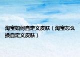 淘寶如何自定義皮膚（淘寶怎么換自定義皮膚）