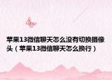 蘋果13微信聊天怎么沒有切換攝像頭（蘋果13微信聊天怎么換行）