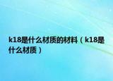 k18是什么材質(zhì)的材料（k18是什么材質(zhì)）