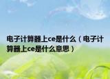 電子計(jì)算器上ce是什么（電子計(jì)算器上ce是什么意思）