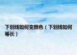 下劃線(xiàn)如何變顏色（下劃線(xiàn)如何等長(zhǎng)）