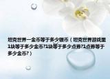 坦克世界一金幣等于多少銀幣（坦克世界游戲里1塊等于多少金幣?1塊等于多少點(diǎn)券?1點(diǎn)券等于多少金幣?）