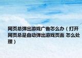 網(wǎng)頁總彈出游戲廣告怎么辦（打開網(wǎng)頁總是自動彈出游戲頁面 怎么處理）