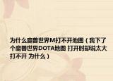 為什么魔獸世界M打不開地圖（我下了個魔獸世界DOTA地圖 打開時卻說太大 打不開 為什么）