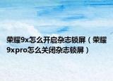 榮耀9x怎么開啟雜志鎖屏（榮耀9xpro怎么關(guān)閉雜志鎖屏）