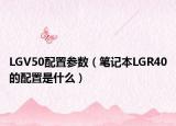 LGV50配置參數(shù)（筆記本LGR40的配置是什么）
