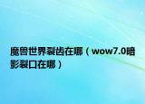 魔獸世界裂齒在哪（wow7.0暗影裂口在哪）