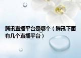 騰訊直播平臺是哪個（騰訊下面有幾個直播平臺）