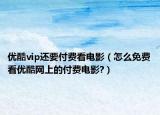 優(yōu)酷vip還要付費(fèi)看電影（怎么免費(fèi)看優(yōu)酷網(wǎng)上的付費(fèi)電影?）
