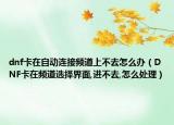 dnf卡在自動連接頻道上不去怎么辦（DNF卡在頻道選擇界面,進(jìn)不去,怎么處理）