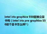intel iris graphics 550是獨(dú)立顯卡嗎（intel iris pro graphics 550這個(gè)顯卡怎么樣?）