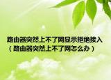 路由器突然上不了網(wǎng)顯示拒絕接入（路由器突然上不了網(wǎng)怎么辦）