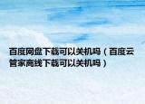 百度網(wǎng)盤下載可以關(guān)機(jī)嗎（百度云管家離線下載可以關(guān)機(jī)嗎）