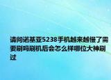 請(qǐng)問諾基亞5238手機(jī)越來越慢了需要刷嗎刷機(jī)后會(huì)怎么樣哪位大神刷過