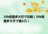 16k紙是多大尺寸印刷（16k紙是多大尺寸是A幾）