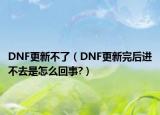 DNF更新不了（DNF更新完后進不去是怎么回事?）