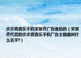步步高音樂手機(jī)宋慧喬廣告誰拍的（宋慧喬代言的步步高音樂手機(jī)廣告主題曲叫什么名字?）