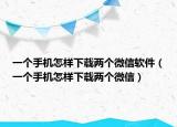 一個手機怎樣下載兩個微信軟件（一個手機怎樣下載兩個微信）